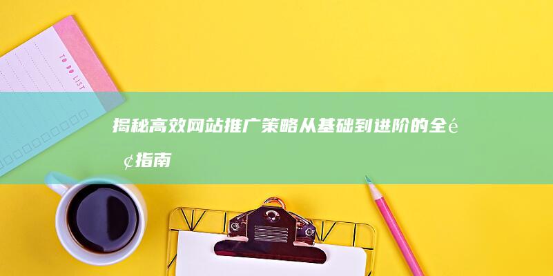 揭秘高效网站推广策略：从基础到进阶的全面指南