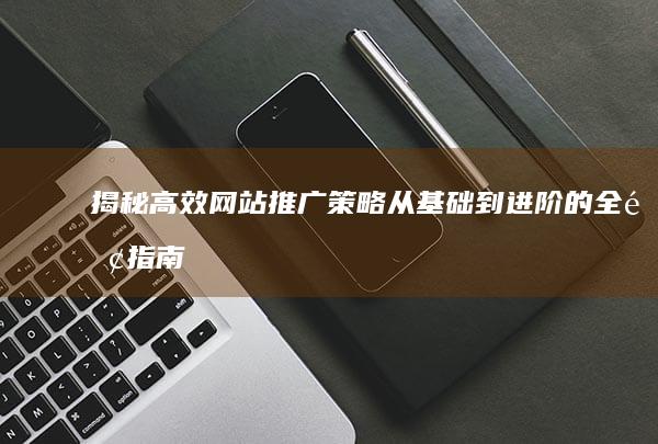 揭秘高效网站推广策略：从基础到进阶的全面指南